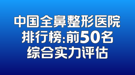 中国全鼻整形医院排行榜：前50名综合实力评估
