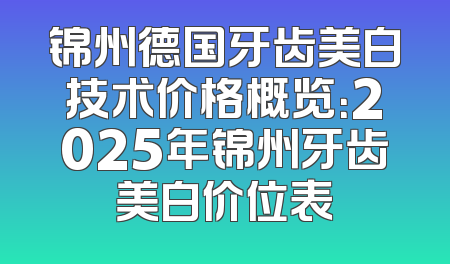 锦州德国牙齿美白技术价格概览：2025年锦州牙齿美白价位表