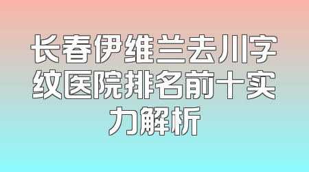 长春伊维兰去川字纹医院排名前十实力解析
