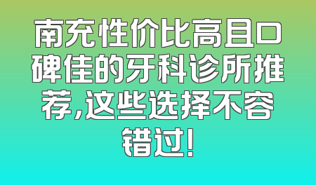 南充性价比高且口碑佳的牙科诊所推荐，这些选择不容错过！