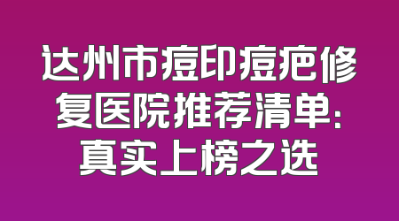 达州市痘印痘疤修复医院推荐清单：真实上榜之选