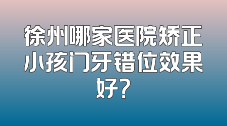 徐州哪家医院矫正小孩门牙错位效果好？