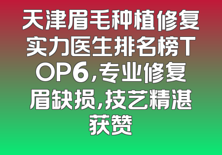 天津眉毛种植修复实力医生排名榜TOP6，专业修复眉缺损，技艺精湛获赞