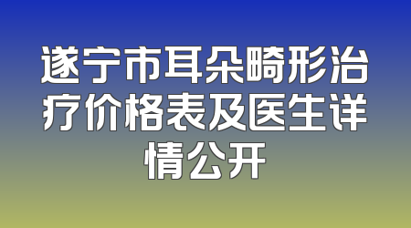 遂宁市耳朵畸形治疗价格表及医生详情公开