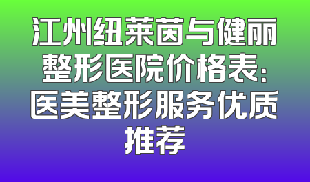 江州纽莱茵与健丽整形医院价格表：医美整形服务优质推荐