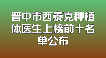 晋中市西泰克种植体医生上榜前十名单公布