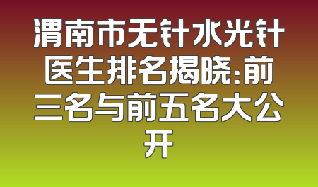渭南市无针水光针医生排名揭晓：前三名与前五名大公开
