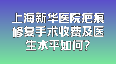 上海新华医院疤痕修复手术收费及医生水平如何？