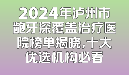 2024年泸州市龅牙深覆盖治疗医院榜单揭晓，十大优选机构必看