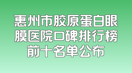 惠州市胶原蛋白眼膜医院口碑排行榜前十名单公布