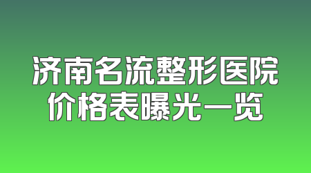 济南名流整形医院价格表曝光一览
