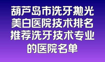 葫芦岛市洗牙抛光美白医院技术排名推荐洗牙技术专业的医院名单