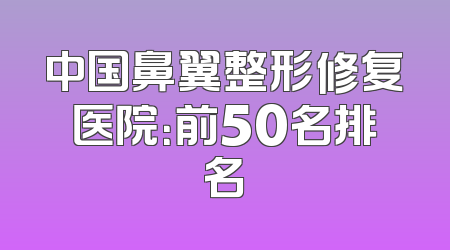 中国鼻翼整形修复医院：前50名排名