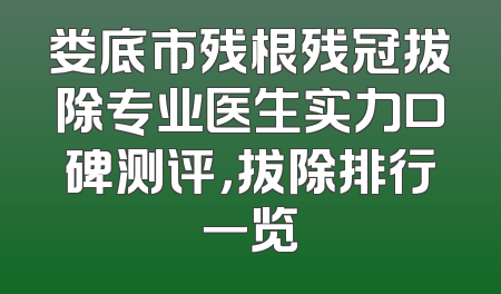 娄底市残根残冠拔除专业医生实力口碑测评，拔除排行一览