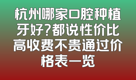 杭州哪家口腔种植牙好？都说性价比高收费不贵通过价格表一览