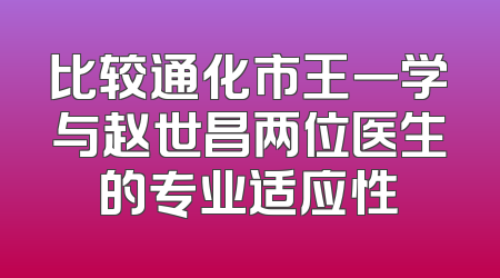 比较通化市王一学与赵世昌两位医生的专业适应性