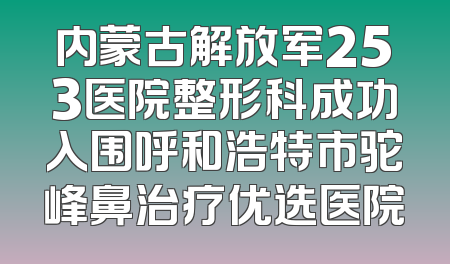 内蒙古解放军253医院整形科成功入围呼和浩特市驼峰鼻治疗优选医院