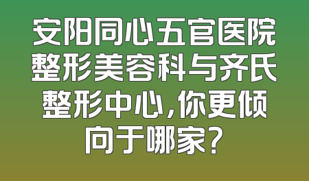 安阳同心五官医院整形美容科与齐氏整形中心，你更倾向于哪家？