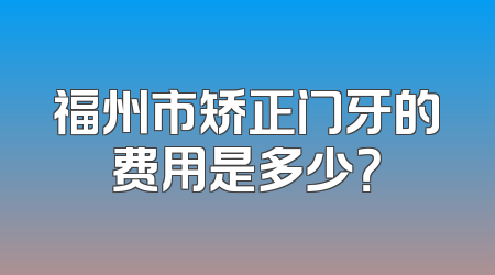 福州市矫正门牙的费用是多少？