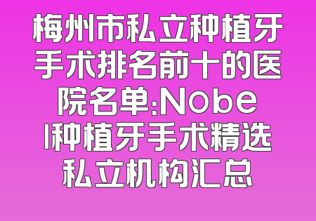 梅州市私立种植牙手术排名前十的医院名单：Nobel种植牙手术精选私立机构汇总
