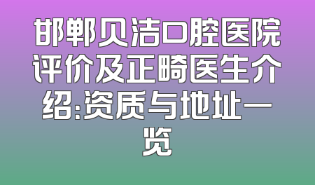 邯郸贝洁口腔医院评价及正畸医生介绍：资质与地址一览