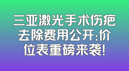 三亚激光手术伤疤去除费用公开：价位表重磅来袭！