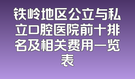 铁岭地区公立与私立口腔医院前十排名及相关费用一览表