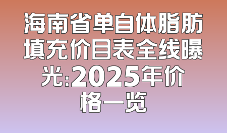 海南省单自体脂肪填充价目表全线曝光：2025年价格一览