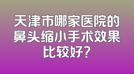 天津市哪家医院的鼻头缩小手术效果比较好？