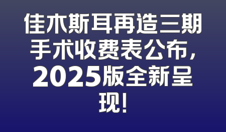 佳木斯耳再造三期手术收费表公布，2025版全新呈现！