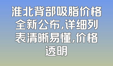 淮北背部吸脂价格全新公布，详细列表清晰易懂，价格透明