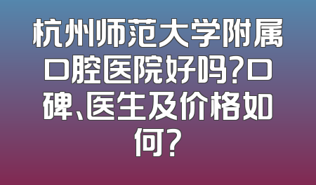 杭州师范大学附属口腔医院好吗？口碑、医生及价格如何？