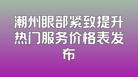 潮州眼部紧致提升热门服务价格表发布