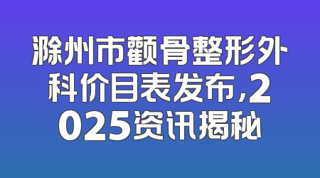 滁州市颧骨整形外科价目表发布，2025资讯揭秘