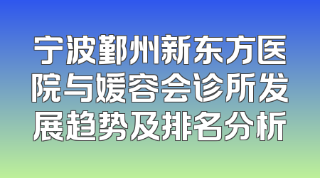 宁波鄞州新东方医院与媛容会诊所发展趋势及排名分析