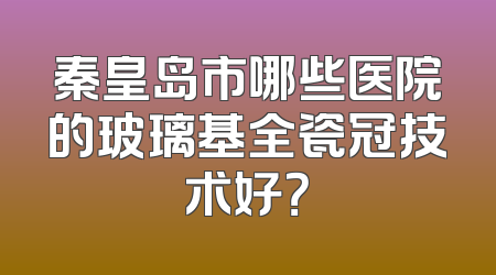 秦皇岛市哪些医院的玻璃基全瓷冠技术好？