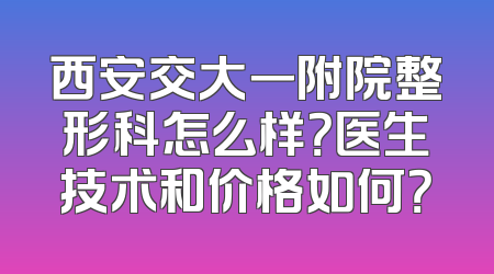 西安交大一附院整形科怎么样？医生技术和价格如何？