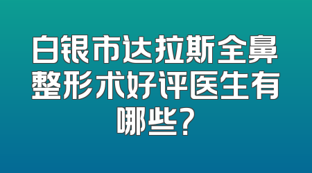 白银市达拉斯全鼻整形术好评医生有哪些？