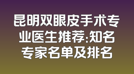 昆明双眼皮手术专业医生推荐：知名专家名单及排名