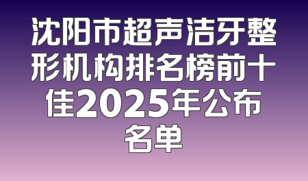 沈阳市超声洁牙整形机构排名榜前十佳2025年公布名单