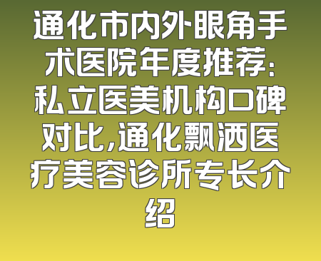 通化市内外眼角手术医院年度推荐：私立医美机构口碑对比，通化飘洒医疗美容诊所专长介绍