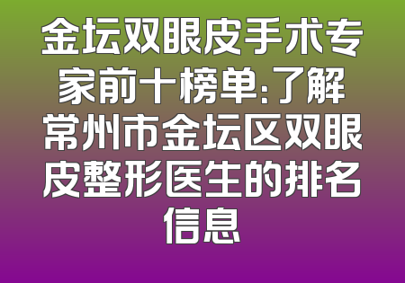 金坛双眼皮手术专家前十榜单：了解常州市金坛区双眼皮整形医生的排名信息