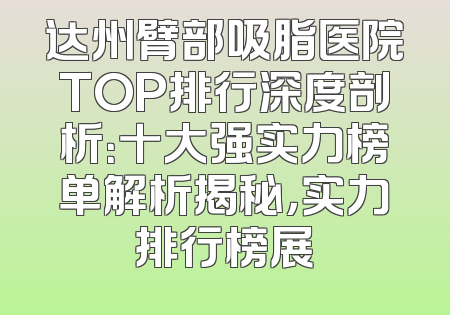 达州臂部吸脂医院TOP排行深度剖析：十大强实力榜单解析揭秘，实力排行榜展