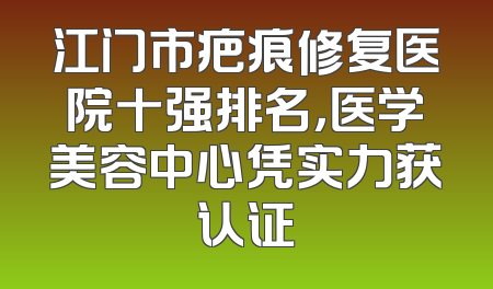 江门市疤痕修复医院十强排名，医学美容中心凭实力获认证