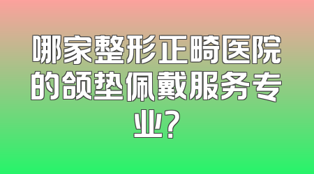 哪家整形正畸医院的颌垫佩戴服务专业？
