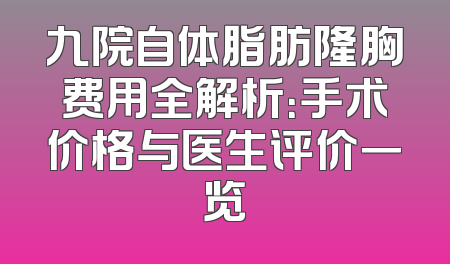 九院自体脂肪隆胸费用全解析：手术价格与医生评价一览