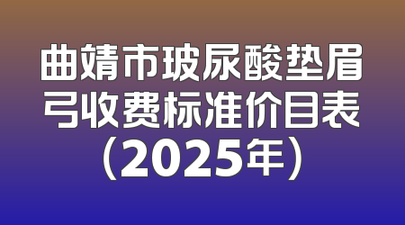 曲靖市玻尿酸垫眉弓收费标准价目表（2025年）