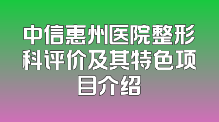 中信惠州医院整形科评价及其特色项目介绍