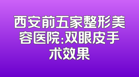 西安前五家整形美容医院：双眼皮手术效果