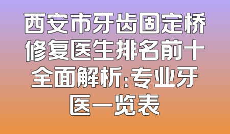 西安市牙齿固定桥修复医生排名前十全面解析：专业牙医一览表